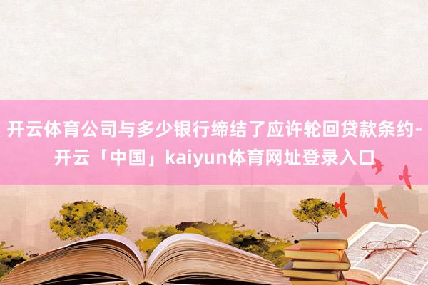 开云体育公司与多少银行缔结了应许轮回贷款条约-开云「中国」kaiyun体育网址登录入口