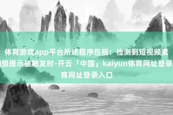体育游戏app平台所述程序包括：检测到短视频素材拍摄提示被触发时-开云「中国」kaiyun体育网址登录入口