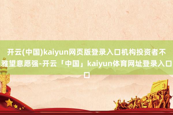 开云(中国)kaiyun网页版登录入口机构投资者不雅望意愿强-开云「中国」kaiyun体育网址登录入口