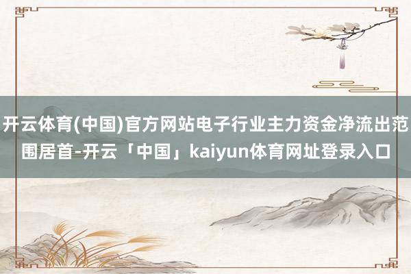 开云体育(中国)官方网站电子行业主力资金净流出范围居首-开云「中国」kaiyun体育网址登录入口