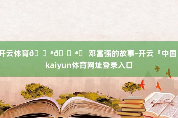 开云体育💪🌪️ 邓富强的故事-开云「中国」kaiyun体育网址登录入口