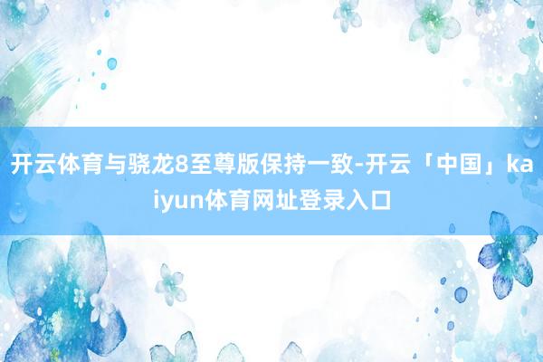 开云体育与骁龙8至尊版保持一致-开云「中国」kaiyun体育网址登录入口