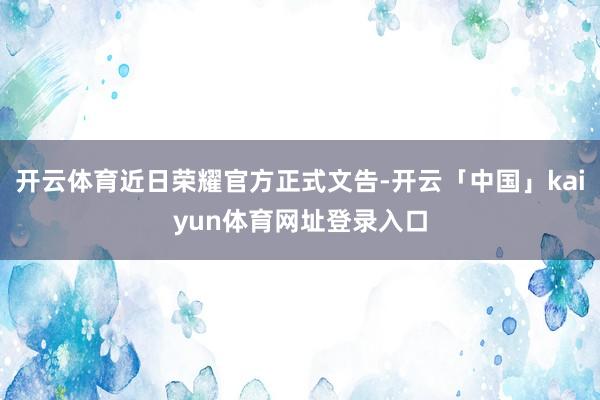 开云体育近日荣耀官方正式文告-开云「中国」kaiyun体育网址登录入口