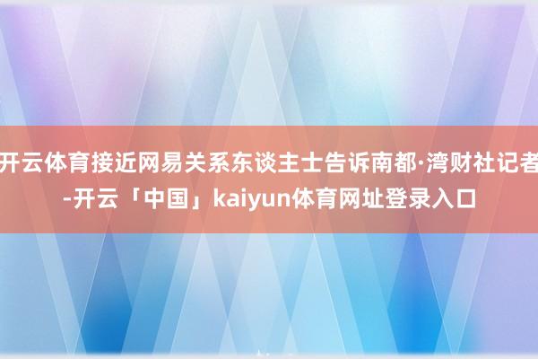 开云体育接近网易关系东谈主士告诉南都·湾财社记者-开云「中国」kaiyun体育网址登录入口