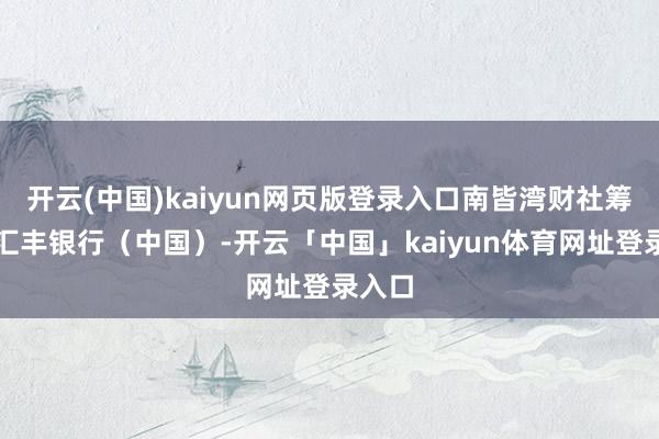 开云(中国)kaiyun网页版登录入口南皆湾财社筹商了汇丰银行（中国）-开云「中国」kaiyun体育网址登录入口