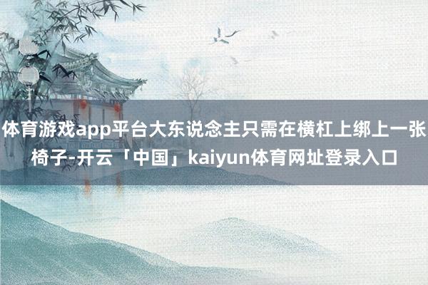 体育游戏app平台大东说念主只需在横杠上绑上一张椅子-开云「中国」kaiyun体育网址登录入口