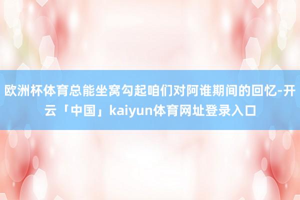 欧洲杯体育总能坐窝勾起咱们对阿谁期间的回忆-开云「中国」kaiyun体育网址登录入口