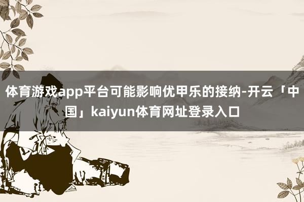 体育游戏app平台可能影响优甲乐的接纳-开云「中国」kaiyun体育网址登录入口