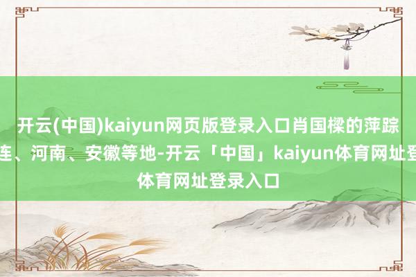 开云(中国)kaiyun网页版登录入口肖国樑的萍踪遍布大连、河南、安徽等地-开云「中国」kaiyun体育网址登录入口
