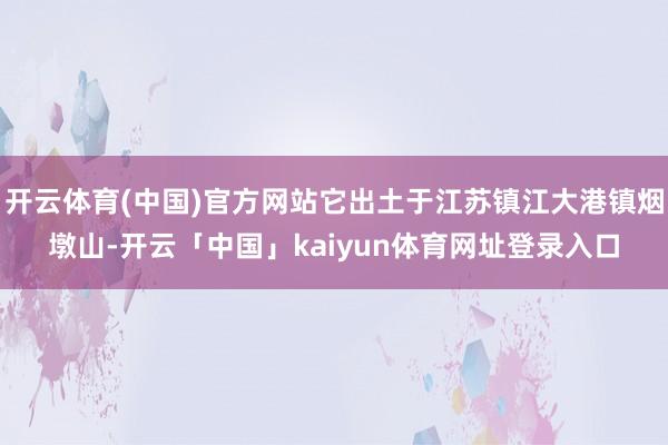 开云体育(中国)官方网站它出土于江苏镇江大港镇烟墩山-开云「中国」kaiyun体育网址登录入口