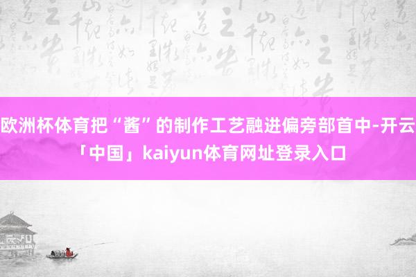 欧洲杯体育把“酱”的制作工艺融进偏旁部首中-开云「中国」kaiyun体育网址登录入口