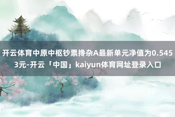 开云体育中原中枢钞票搀杂A最新单元净值为0.5453元-开云「中国」kaiyun体育网址登录入口