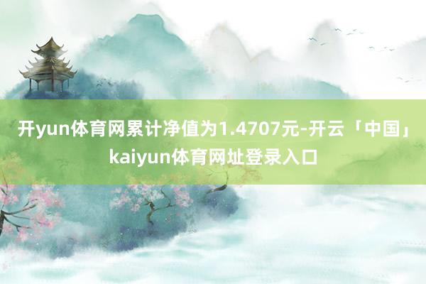 开yun体育网累计净值为1.4707元-开云「中国」kaiyun体育网址登录入口
