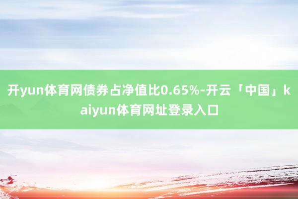 开yun体育网债券占净值比0.65%-开云「中国」kaiyun体育网址登录入口