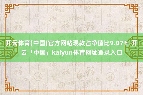 开云体育(中国)官方网站现款占净值比9.07%-开云「中国」kaiyun体育网址登录入口