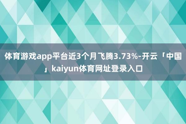 体育游戏app平台近3个月飞腾3.73%-开云「中国」kaiyun体育网址登录入口