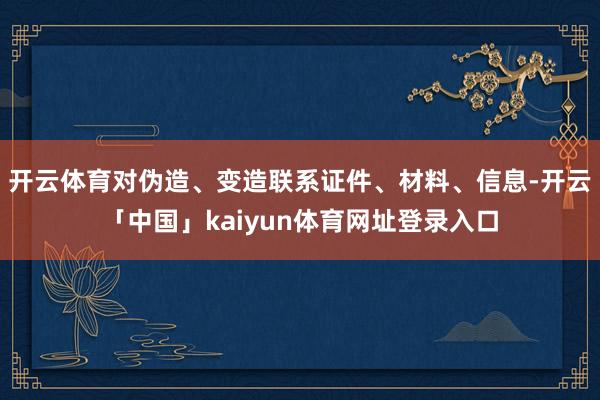 开云体育对伪造、变造联系证件、材料、信息-开云「中国」kaiyun体育网址登录入口