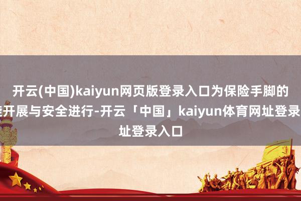 开云(中国)kaiyun网页版登录入口为保险手脚的凯旋开展与安全进行-开云「中国」kaiyun体育网址登录入口
