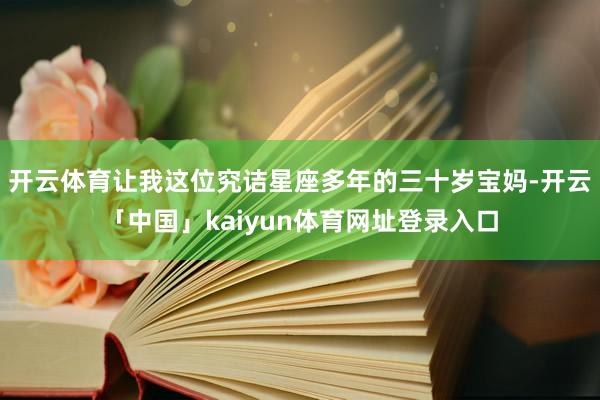 开云体育让我这位究诘星座多年的三十岁宝妈-开云「中国」kaiyun体育网址登录入口