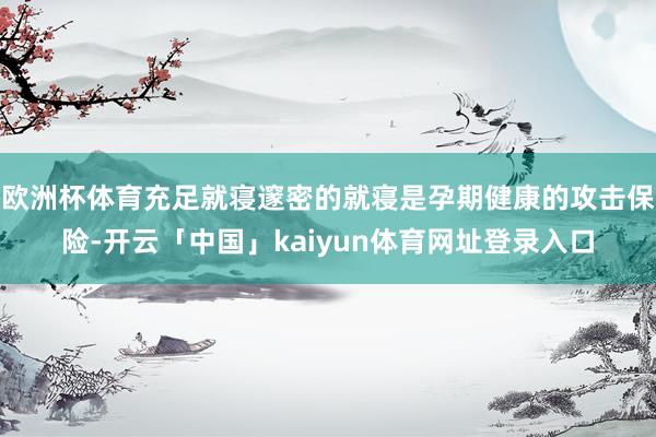 欧洲杯体育充足就寝邃密的就寝是孕期健康的攻击保险-开云「中国」kaiyun体育网址登录入口