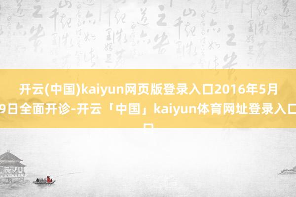 开云(中国)kaiyun网页版登录入口2016年5月9日全面开诊-开云「中国」kaiyun体育网址登录入口
