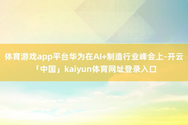 体育游戏app平台华为在AI+制造行业峰会上-开云「中国」kaiyun体育网址登录入口