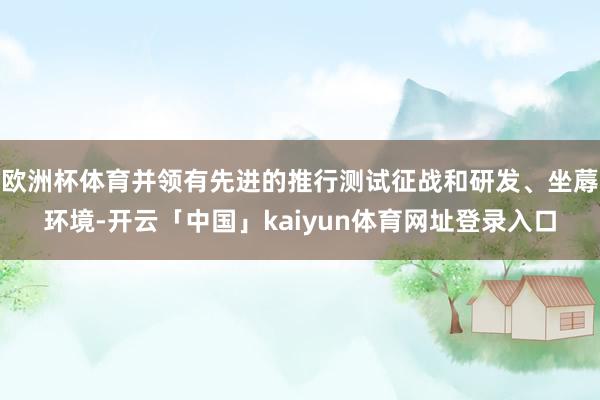 欧洲杯体育并领有先进的推行测试征战和研发、坐蓐环境-开云「中国」kaiyun体育网址登录入口