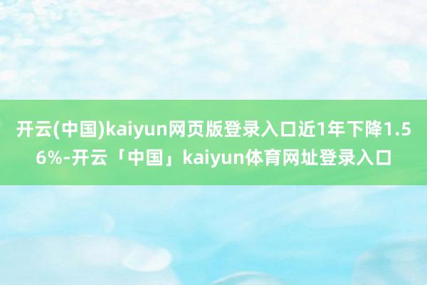 开云(中国)kaiyun网页版登录入口近1年下降1.56%-开云「中国」kaiyun体育网址登录入口