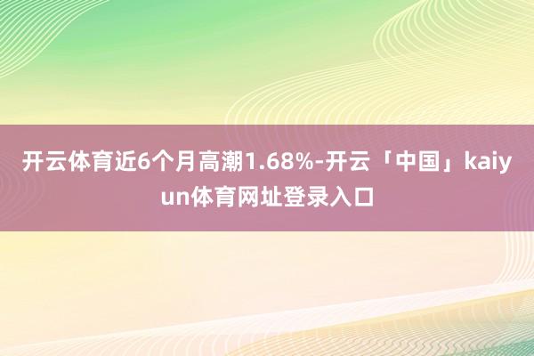 开云体育近6个月高潮1.68%-开云「中国」kaiyun体育网址登录入口