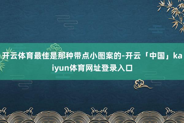 开云体育最佳是那种带点小图案的-开云「中国」kaiyun体育网址登录入口