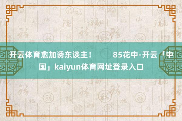 开云体育愈加诱东谈主！        85花中-开云「中国」kaiyun体育网址登录入口