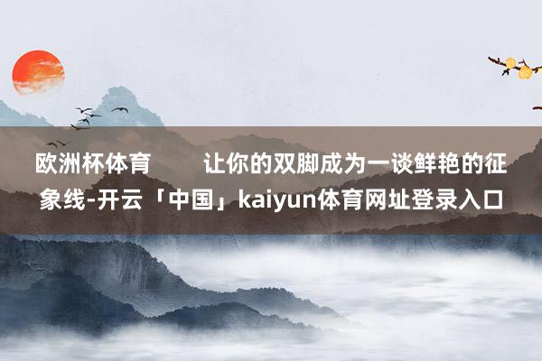 欧洲杯体育        让你的双脚成为一谈鲜艳的征象线-开云「中国」kaiyun体育网址登录入口