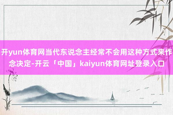 开yun体育网当代东说念主经常不会用这种方式来作念决定-开云「中国」kaiyun体育网址登录入口