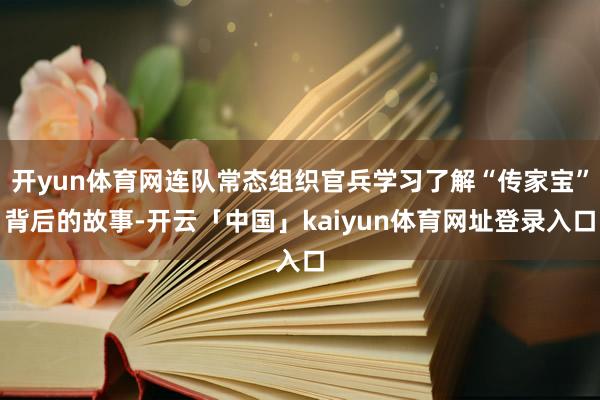 开yun体育网连队常态组织官兵学习了解“传家宝”背后的故事-开云「中国」kaiyun体育网址登录入口