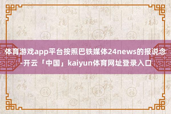 体育游戏app平台按照巴铁媒体24news的报说念-开云「中国」kaiyun体育网址登录入口