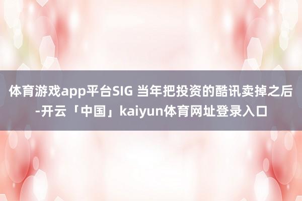 体育游戏app平台SIG 当年把投资的酷讯卖掉之后-开云「中国」kaiyun体育网址登录入口