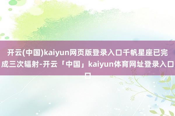 开云(中国)kaiyun网页版登录入口千帆星座已完成三次辐射-开云「中国」kaiyun体育网址登录入口