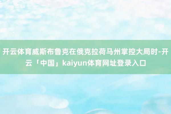 开云体育威斯布鲁克在俄克拉荷马州掌控大局时-开云「中国」kaiyun体育网址登录入口