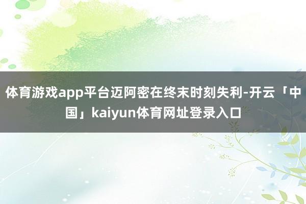 体育游戏app平台迈阿密在终末时刻失利-开云「中国」kaiyun体育网址登录入口