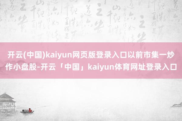 开云(中国)kaiyun网页版登录入口以前市集一炒作小盘股-开云「中国」kaiyun体育网址登录入口