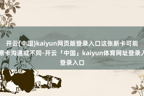 开云(中国)kaiyun网页版登录入口这张新卡可能与原卡沟通或不同-开云「中国」kaiyun体育网址登录入口