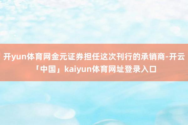 开yun体育网金元证券担任这次刊行的承销商-开云「中国」kaiyun体育网址登录入口