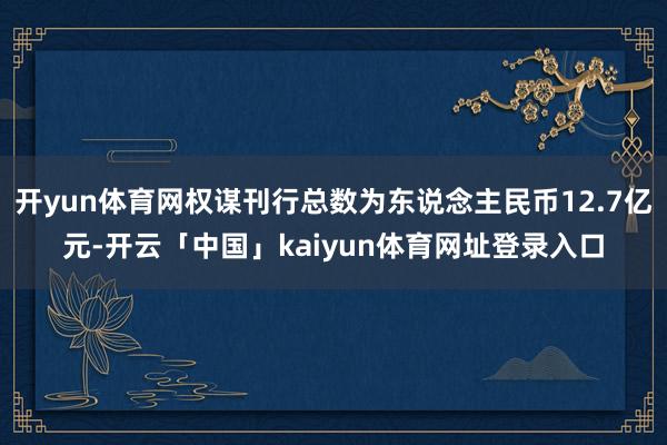 开yun体育网权谋刊行总数为东说念主民币12.7亿元-开云「中国」kaiyun体育网址登录入口
