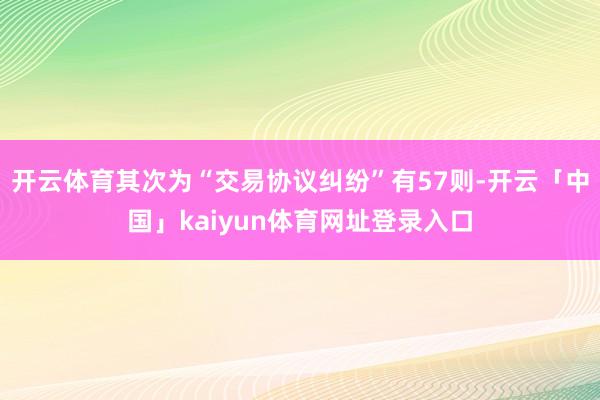 开云体育其次为“交易协议纠纷”有57则-开云「中国」kaiyun体育网址登录入口