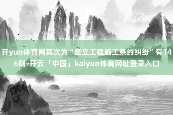 开yun体育网其次为“竖立工程施工条约纠纷”有146则-开云「中国」kaiyun体育网址登录入口