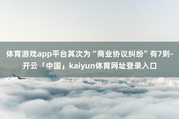 体育游戏app平台其次为“商业协议纠纷”有7则-开云「中国」kaiyun体育网址登录入口
