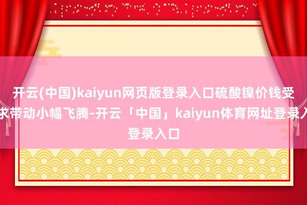 开云(中国)kaiyun网页版登录入口硫酸镍价钱受需求带动小幅飞腾-开云「中国」kaiyun体育网址登录入口
