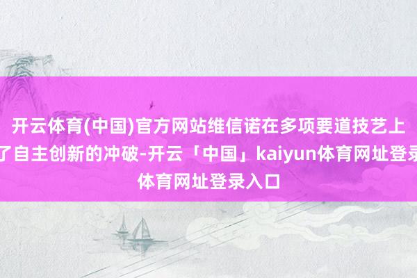 开云体育(中国)官方网站维信诺在多项要道技艺上获取了自主创新的冲破-开云「中国」kaiyun体育网址登录入口