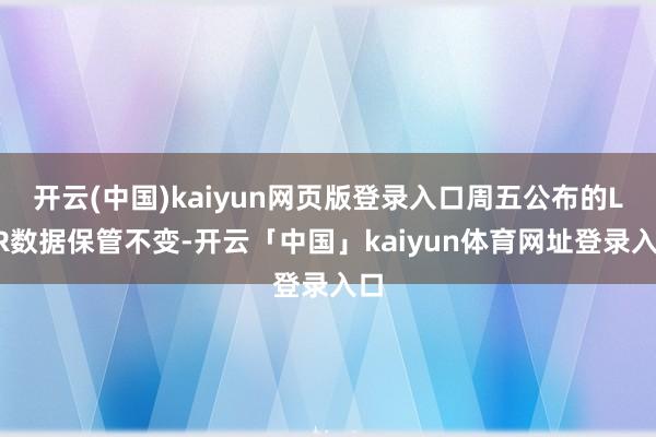 开云(中国)kaiyun网页版登录入口周五公布的LPR数据保管不变-开云「中国」kaiyun体育网址登录入口
