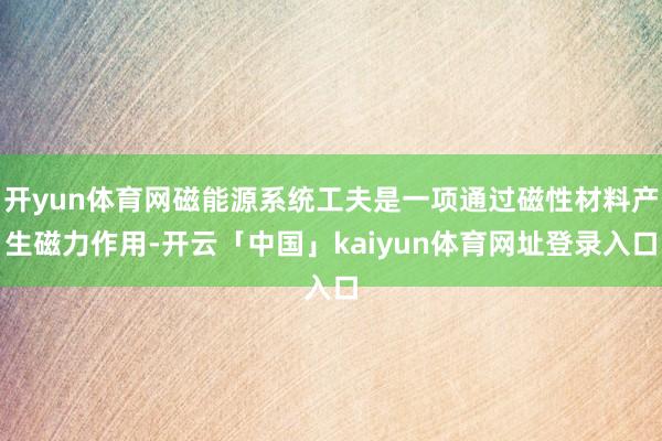 开yun体育网磁能源系统工夫是一项通过磁性材料产生磁力作用-开云「中国」kaiyun体育网址登录入口